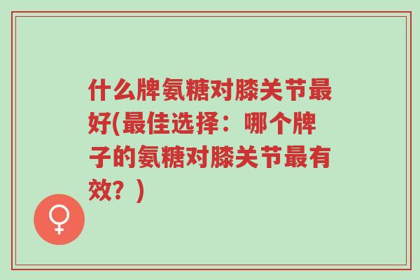 什么牌氨糖对膝关节最好(最佳选择:哪个牌子的氨糖对膝关节最有效?)-第1张图片-超越 什么牌氨糖对膝关节最好(最佳选择:哪个牌子的氨糖对膝关节最有效?)-第1张图片-超越