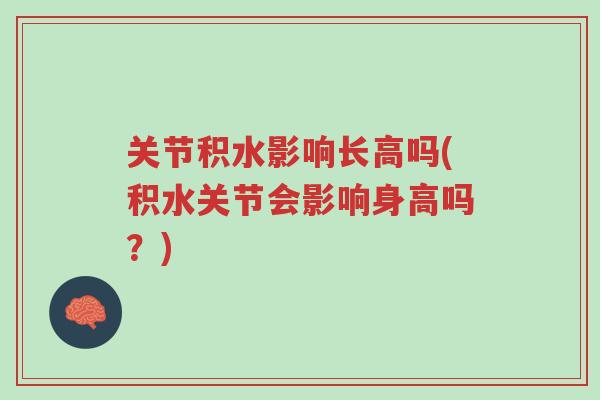 关节积水影响长高吗(积水关节会影响身高吗?)-第1张图片-超越 关节积水影响长高吗(积水关节会影响身高吗?)-第1张图片-超越