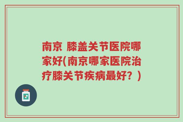 南京 膝盖关节医院哪家好(南京哪家医院治疗膝关节疾病最好?)-第1张图片-超越 南京 膝盖关节医院哪家好(南京哪家医院治疗膝关节疾病最好?)-第1张图片-超越