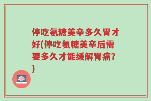 停吃氨糖美辛多久胃才好(停吃氨糖美辛后需要多久才能缓解胃痛?)-第1张图片-超越 停吃氨糖美辛多久胃才好(停吃氨糖美辛后需要多久才能缓解胃痛?)-第1张图片-超越