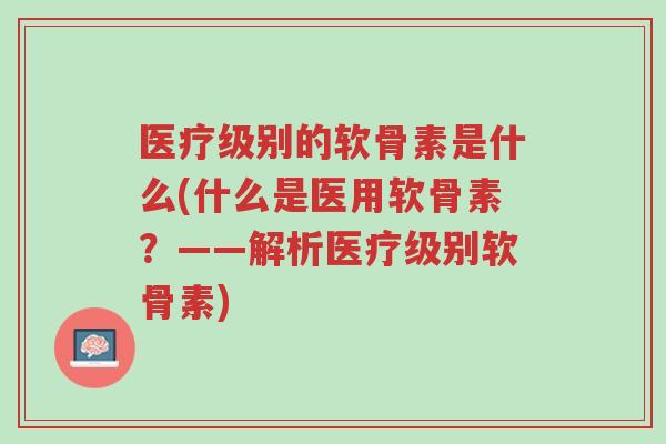 医疗级别的软骨素是什么(什么是医用软骨素?——解析医疗级别软骨素)-第1张图片-超越 医疗级别的软骨素是什么(什么是医用软骨素?——解析医疗级别软骨素)-第1张图片-超越