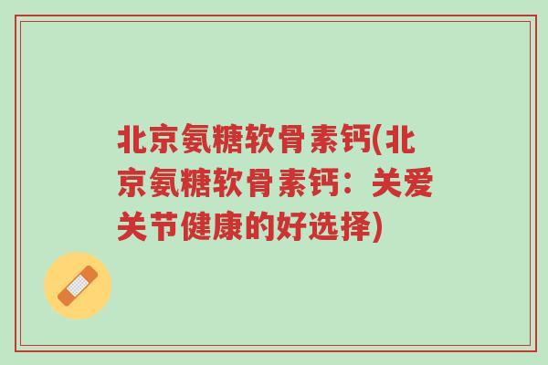北京氨糖软骨素钙(北京氨糖软骨素钙：关爱关节健康的好选择)-第1张图片-超越