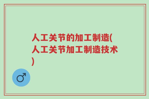 人工关节的加工制造(人工关节加工制造技术)-第1张图片-超越 人工关节的加工制造(人工关节加工制造技术)-第1张图片-超越
