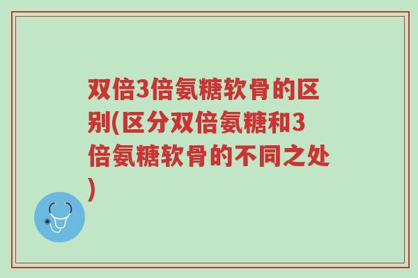 双倍3倍氨糖软骨的区别(区分双倍氨糖和3倍氨糖软骨的不同之处)-第1张图片-超越 双倍3倍氨糖软骨的区别(区分双倍氨糖和3倍氨糖软骨的不同之处)-第1张图片-超越