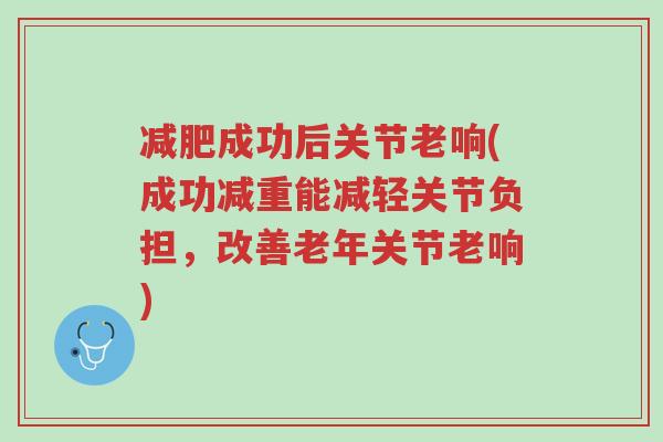 减肥成功后关节老响(成功减重能减轻关节负担,改善老年关节老响)-第1张图片-超越 减肥成功后关节老响(成功减重能减轻关节负担,改善老年关节老响)-第1张图片-超越