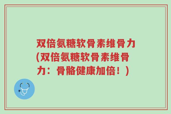 双倍氨糖软骨素维骨力(双倍氨糖软骨素维骨力:骨骼健康加倍!)-第1张图片-超越 双倍氨糖软骨素维骨力(双倍氨糖软骨素维骨力:骨骼健康加倍!)-第1张图片-超越