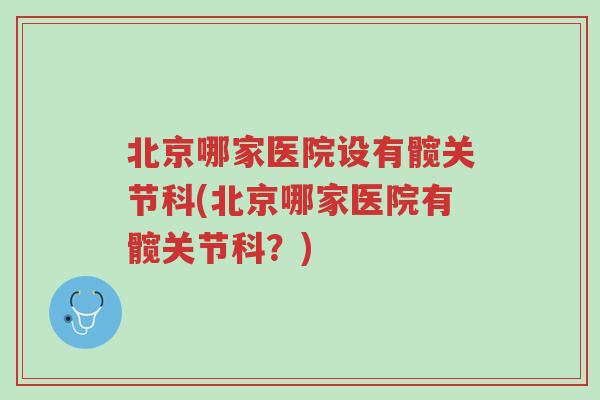 北京哪家医院设有髋关节科(北京哪家医院有髋关节科?)-第1张图片-超越 北京哪家医院设有髋关节科(北京哪家医院有髋关节科?)-第1张图片-超越