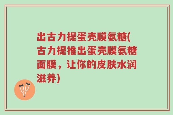 出古力提蛋壳膜氨糖(古力提推出蛋壳膜氨糖面膜,让你的皮肤水润滋养)-第1张图片-超越 出古力提蛋壳膜氨糖(古力提推出蛋壳膜氨糖面膜,让你的皮肤水润滋养)-第1张图片-超越