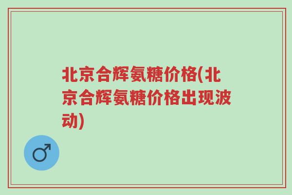 北京合辉氨糖价格(北京合辉氨糖价格出现波动)-第1张图片-超越 北京合辉氨糖价格(北京合辉氨糖价格出现波动)-第1张图片-超越