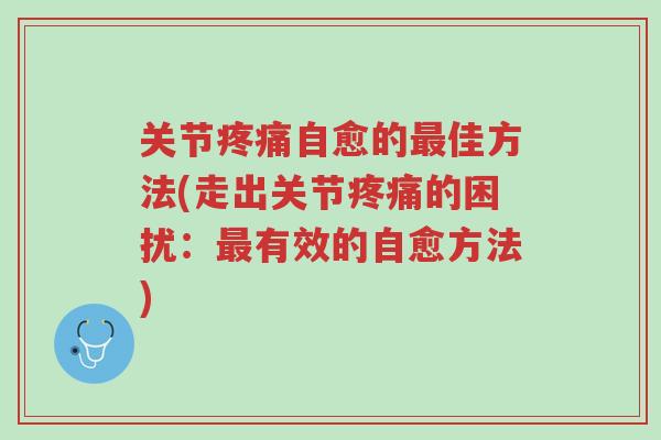 关节疼痛自愈的最佳方法(走出关节疼痛的困扰:最有效的自愈方法)-第1张图片-超越 关节疼痛自愈的最佳方法(走出关节疼痛的困扰:最有效的自愈方法)-第1张图片-超越