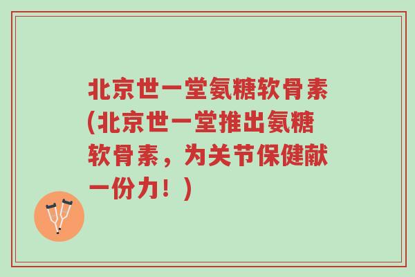 北京世一堂氨糖软骨素(北京世一堂推出氨糖软骨素,为关节保健献一份力!)-第1张图片-超越 北京世一堂氨糖软骨素(北京世一堂推出氨糖软骨素,为关节保健献一份力!)-第1张图片-超越