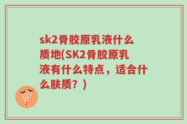 sk2骨胶原乳液什么质地(SK2骨胶原乳液有什么特点,适合什么肤质?)-第1张图片-超越 sk2骨胶原乳液什么质地(SK2骨胶原乳液有什么特点,适合什么肤质?)-第1张图片-超越