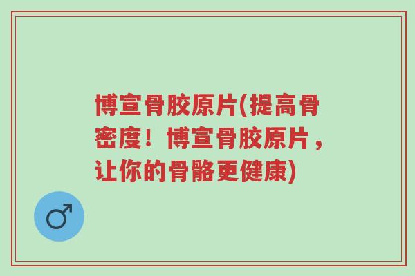 博宣骨胶原片(提高骨密度!博宣骨胶原片,让你的骨骼更健康)-第1张图片-超越 博宣骨胶原片(提高骨密度!博宣骨胶原片,让你的骨骼更健康)-第1张图片-超越