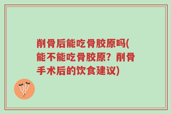 削骨后能吃骨胶原吗(能不能吃骨胶原？削骨手术后的饮食建议)-第1张图片-超越