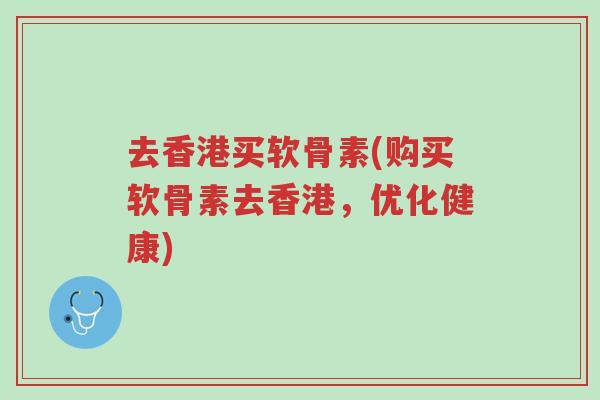 去香港买软骨素(购买软骨素去香港,优化健康)-第1张图片-超越 去香港买软骨素(购买软骨素去香港,优化健康)-第1张图片-超越