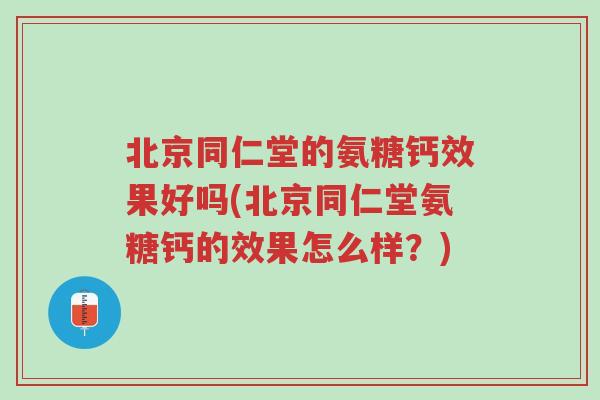 北京同仁堂的氨糖钙效果好吗(北京同仁堂氨糖钙的效果怎么样?)-第1张图片-超越 北京同仁堂的氨糖钙效果好吗(北京同仁堂氨糖钙的效果怎么样?)-第1张图片-超越