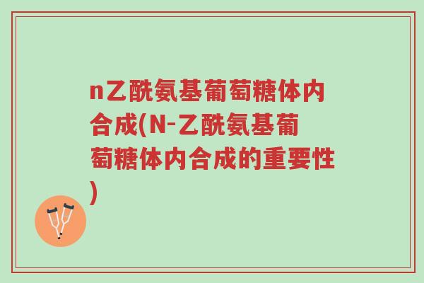 n乙酰氨基葡萄糖体内合成(N-乙酰氨基葡萄糖体内合成的重要性)-第1张图片-超越 n乙酰氨基葡萄糖体内合成(N-乙酰氨基葡萄糖体内合成的重要性)-第1张图片-超越