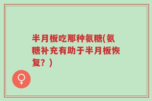 半月板吃那种氨糖(氨糖补充有助于半月板恢复?)-第1张图片-超越 半月板吃那种氨糖(氨糖补充有助于半月板恢复?)-第1张图片-超越