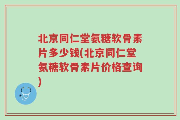 北京同仁堂氨糖软骨素片多少钱(北京同仁堂氨糖软骨素片价格查询)-第1张图片-超越