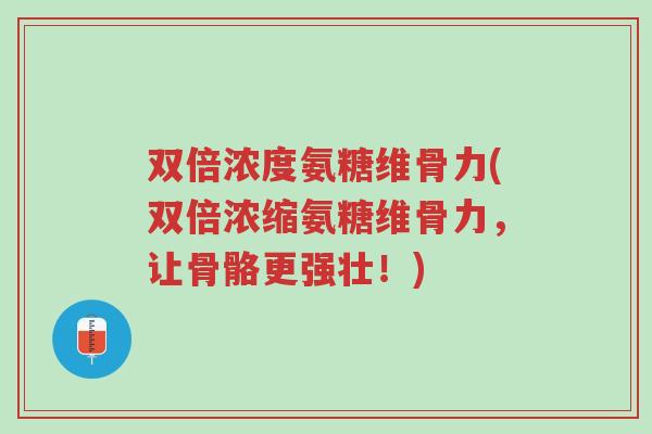 双倍浓度氨糖维骨力(双倍浓缩氨糖维骨力,让骨骼更强壮!)-第1张图片-超越 双倍浓度氨糖维骨力(双倍浓缩氨糖维骨力,让骨骼更强壮!)-第1张图片-超越