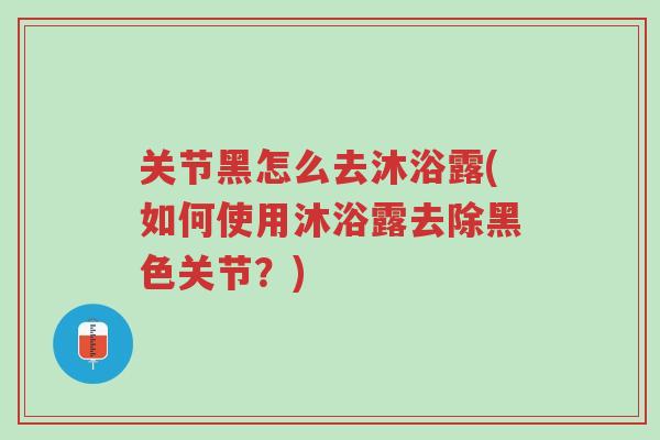 关节黑怎么去沐浴露(如何使用沐浴露去除黑色关节?)-第1张图片-超越 关节黑怎么去沐浴露(如何使用沐浴露去除黑色关节?)-第1张图片-超越