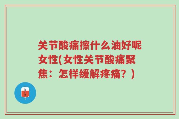 关节酸痛擦什么油好呢女性(女性关节酸痛聚焦：怎样缓解疼痛？)-第1张图片-超越