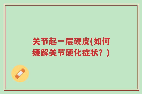 关节起一层硬皮(如何缓解关节硬化症状?)-第1张图片-超越 关节起一层硬皮(如何缓解关节硬化症状?)-第1张图片-超越