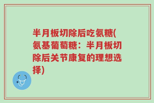 半月板切除后吃氨糖(氨基葡萄糖:半月板切除后关节康复的理想选择)-第1张图片-超越 半月板切除后吃氨糖(氨基葡萄糖:半月板切除后关节康复的理想选择)-第1张图片-超越
