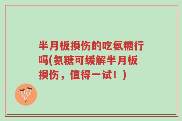 半月板损伤的吃氨糖行吗(氨糖可缓解半月板损伤，值得一试！)-第1张图片-超越