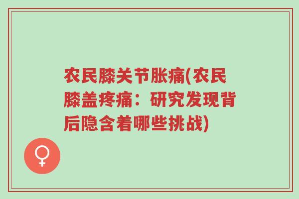 农民膝关节胀痛(农民膝盖疼痛：研究发现背后隐含着哪些挑战)-第1张图片-超越