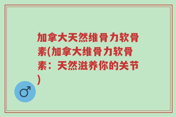 加拿大天然维骨力软骨素(加拿大维骨力软骨素:天然滋养你的关节)-第1张图片-超越 加拿大天然维骨力软骨素(加拿大维骨力软骨素:天然滋养你的关节)-第1张图片-超越