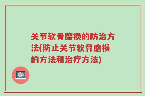 关节软骨磨损的防治方法(防止关节软骨磨损的方法和治疗方法)-第1张图片-超越 关节软骨磨损的防治方法(防止关节软骨磨损的方法和治疗方法)-第1张图片-超越