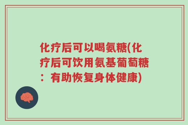 化疗后可以喝氨糖(化疗后可饮用氨基葡萄糖:有助恢复身体健康)-第1张图片-超越 化疗后可以喝氨糖(化疗后可饮用氨基葡萄糖:有助恢复身体健康)-第1张图片-超越