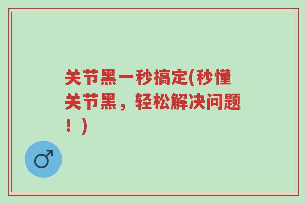 关节黑一秒搞定(秒懂关节黑,轻松解决问题!)-第1张图片-超越 关节黑一秒搞定(秒懂关节黑,轻松解决问题!)-第1张图片-超越