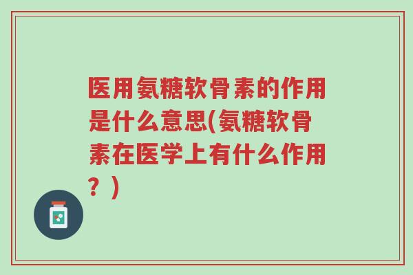 医用氨糖软骨素的作用是什么意思(氨糖软骨素在医学上有什么作用？)-第1张图片-超越