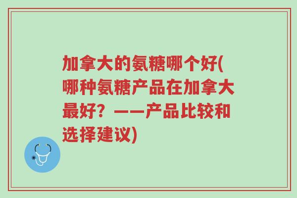 加拿大的氨糖哪个好(哪种氨糖产品在加拿大最好?——产品比较和选择建议)-第1张图片-超越 加拿大的氨糖哪个好(哪种氨糖产品在加拿大最好?——产品比较和选择建议)-第1张图片-超越