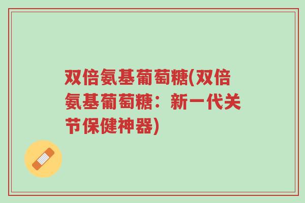 双倍氨基葡萄糖(双倍氨基葡萄糖:新一代关节保健神器)-第1张图片-超越 双倍氨基葡萄糖(双倍氨基葡萄糖:新一代关节保健神器)-第1张图片-超越