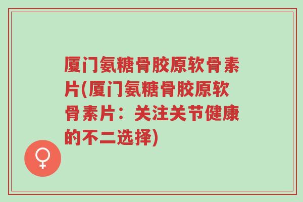 厦门氨糖骨胶原软骨素片(厦门氨糖骨胶原软骨素片:关注关节健康的不二选择)-第1张图片-超越 厦门氨糖骨胶原软骨素片(厦门氨糖骨胶原软骨素片:关注关节健康的不二选择)-第1张图片-超越