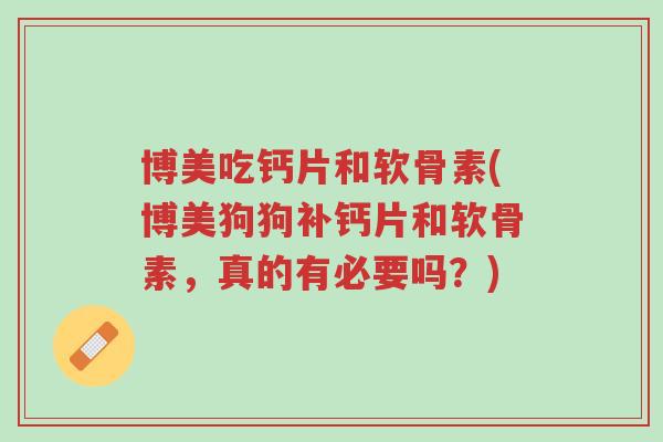 博美吃钙片和软骨素(博美狗狗补钙片和软骨素,真的有必要吗?)-第1张图片-超越 博美吃钙片和软骨素(博美狗狗补钙片和软骨素,真的有必要吗?)-第1张图片-超越