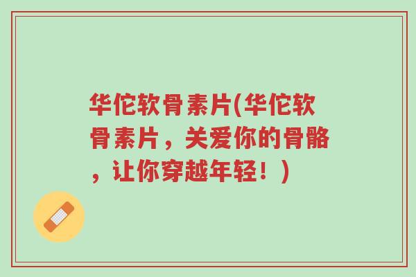 华佗软骨素片(华佗软骨素片,关爱你的骨骼,让你穿越年轻!)-第1张图片-超越 华佗软骨素片(华佗软骨素片,关爱你的骨骼,让你穿越年轻!)-第1张图片-超越