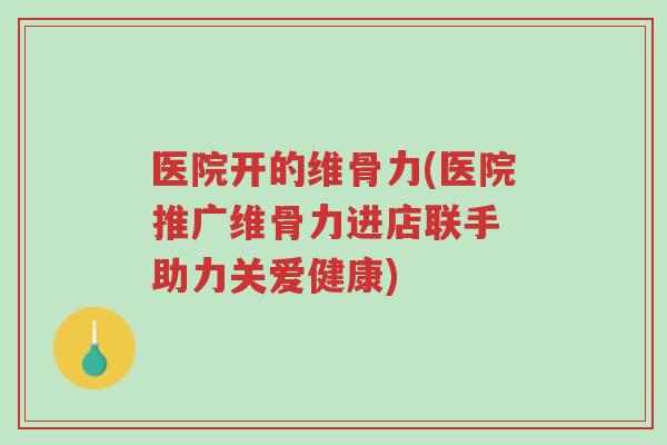 医院开的维骨力(医院推广维骨力进店联手 助力关爱健康)-第1张图片-超越 医院开的维骨力(医院推广维骨力进店联手 助力关爱健康)-第1张图片-超越