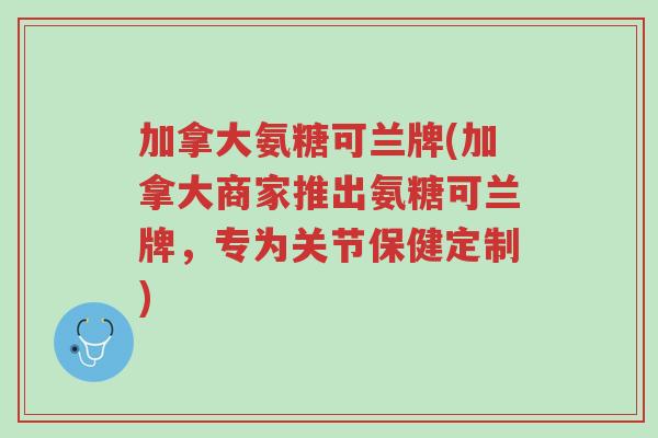 加拿大氨糖可兰牌(加拿大商家推出氨糖可兰牌，专为关节保健定制)-第1张图片-超越