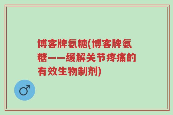 博客牌氨糖(博客牌氨糖——缓解关节疼痛的有效生物制剂)-第1张图片-超越
