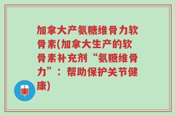 加拿大产氨糖维骨力软骨素(加拿大生产的软骨素补充剂“氨糖维骨力”:帮助保护关节健康)-第1张图片-超越 加拿大产氨糖维骨力软骨素(加拿大生产的软骨素补充剂“氨糖维骨力”:帮助保护关节健康)-第1张图片-超越