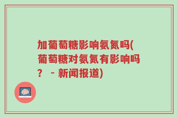加葡萄糖影响氨氮吗(葡萄糖对氨氮有影响吗? - 新闻报道)-第1张图片-超越 加葡萄糖影响氨氮吗(葡萄糖对氨氮有影响吗? - 新闻报道)-第1张图片-超越