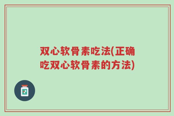 双心软骨素吃法(正确吃双心软骨素的方法)-第1张图片-超越 双心软骨素吃法(正确吃双心软骨素的方法)-第1张图片-超越