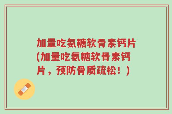 加量吃氨糖软骨素钙片(加量吃氨糖软骨素钙片,预防骨质疏松!)-第1张图片-超越 加量吃氨糖软骨素钙片(加量吃氨糖软骨素钙片,预防骨质疏松!)-第1张图片-超越