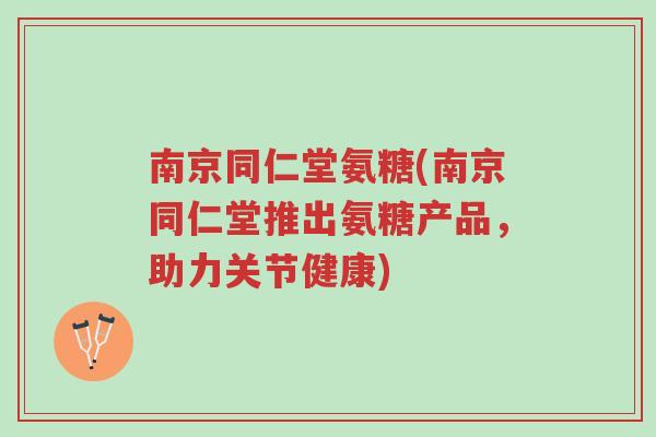 南京同仁堂氨糖(南京同仁堂推出氨糖产品,助力关节健康)-第1张图片-超越 南京同仁堂氨糖(南京同仁堂推出氨糖产品,助力关节健康)-第1张图片-超越
