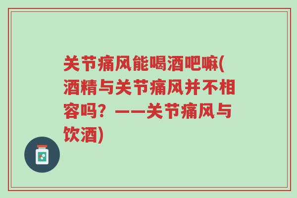 关节痛风能喝酒吧嘛(酒精与关节痛风并不相容吗?——关节痛风与饮酒)-第1张图片-超越 关节痛风能喝酒吧嘛(酒精与关节痛风并不相容吗?——关节痛风与饮酒)-第1张图片-超越