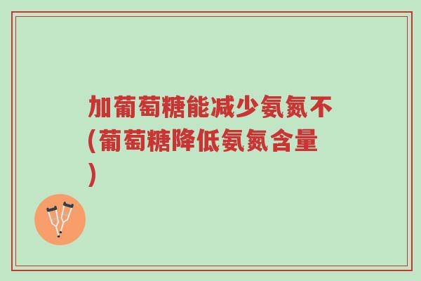 加葡萄糖能减少氨氮不(葡萄糖降低氨氮含量)-第1张图片-超越 加葡萄糖能减少氨氮不(葡萄糖降低氨氮含量)-第1张图片-超越